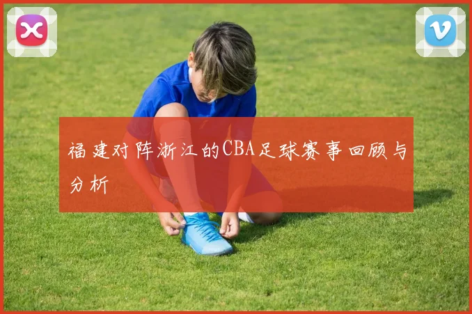 福建对阵浙江的CBA足球赛事回顾与分析