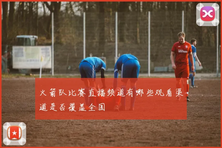 火箭队比赛直播频道有哪些观看渠道是否覆盖全国