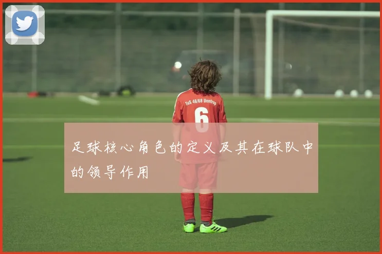 足球核心角色的定义及其在球队中的领导作用
