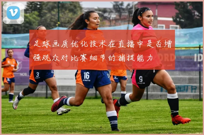 足球画质优化技术在直播中是否增强观众对比赛细节的捕捉能力