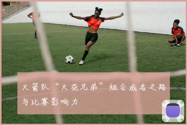 火箭队“火花兄弟”组合成名之路与比赛影响力