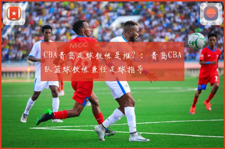 CBA青岛足球教练是谁？：青岛CBA队篮球教练兼任足球指导