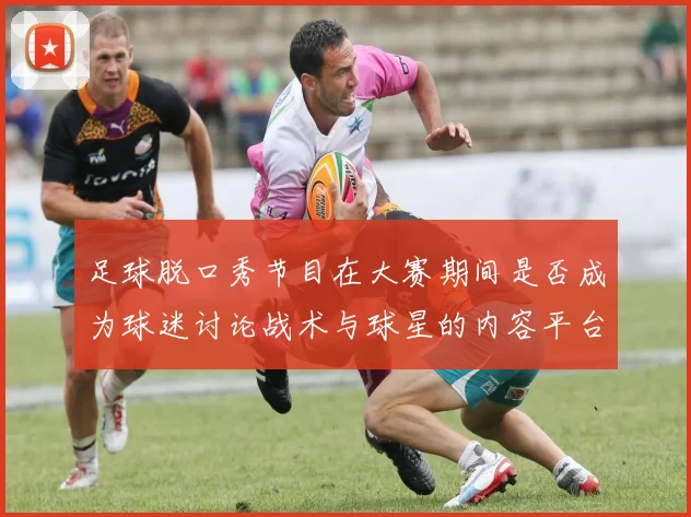 足球脱口秀节目在大赛期间是否成为球迷讨论战术与球星的内容平台