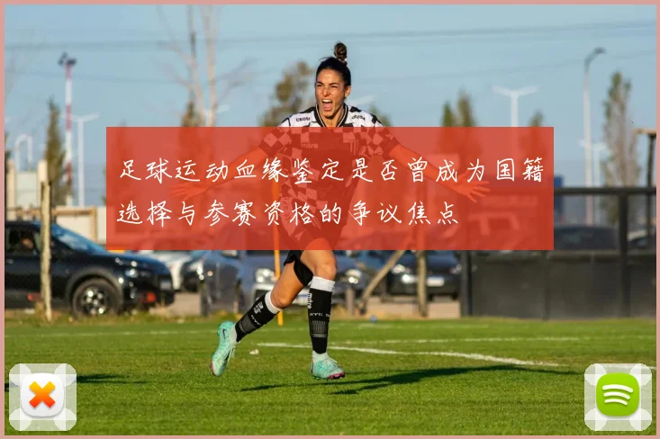 足球运动血缘鉴定是否曾成为国籍选择与参赛资格的争议焦点