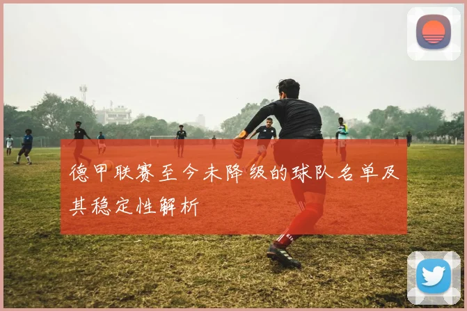 德甲联赛至今未降级的球队名单及其稳定性解析